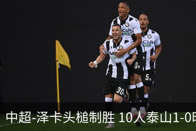 中超-泽卡头槌制胜 10人泰山1-0时隔11年再客胜海港