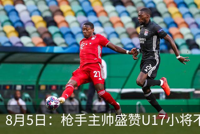 8月5日：枪手主帅盛赞U17小将不是邝兆镭帅惟浩他是国足未来