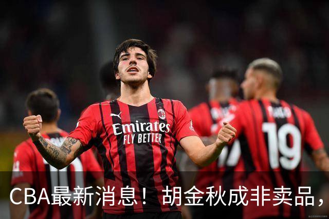 CBA最新消息！胡金秋成非卖品，北控官宣新外援，石奎条款出炉！