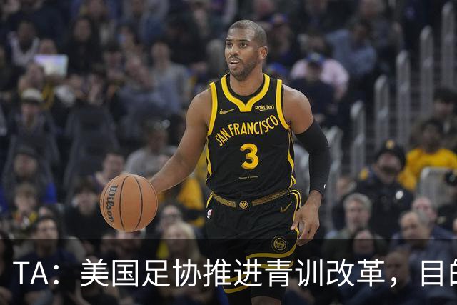 TA：美国足协推进青训改革，目的是降低足球的参与门槛